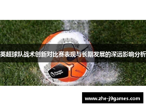 英超球队战术创新对比赛表现与长期发展的深远影响分析 英超球队战术创新对比赛表现与长期发展的深远影响分析
