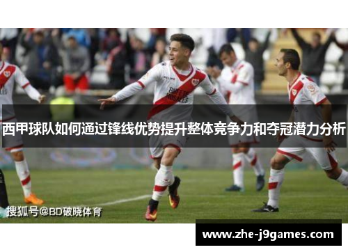 西甲球队如何通过锋线优势提升整体竞争力和夺冠潜力分析 西甲球队如何通过锋线优势提升整体竞争力和夺冠潜力分析