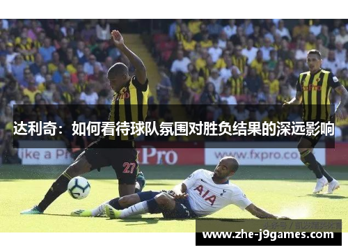 达利奇：如何看待球队氛围对胜负结果的深远影响