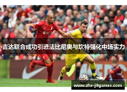 吉达联合成功引进法比尼奥与坎特强化中场实力 吉达联合成功引进法比尼奥与坎特强化中场实力
