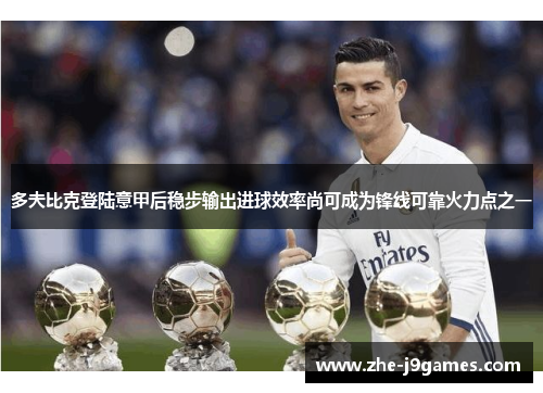 多夫比克登陆意甲后稳步输出进球效率尚可成为锋线可靠火力点之一 多夫比克登陆意甲后稳步输出进球效率尚可成为锋线可靠火力点之一