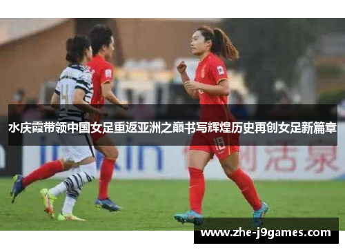 水庆霞带领中国女足重返亚洲之巅书写辉煌历史再创女足新篇章 水庆霞带领中国女足重返亚洲之巅书写辉煌历史再创女足新篇章