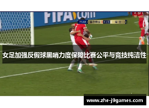 女足加强反假球黑哨力度保障比赛公平与竞技纯洁性 女足加强反假球黑哨力度保障比赛公平与竞技纯洁性