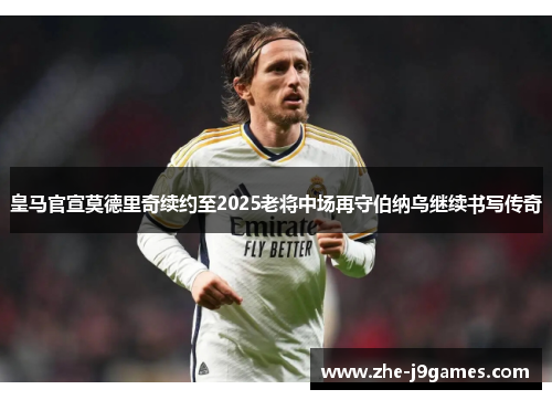 皇马官宣莫德里奇续约至2025老将中场再守伯纳乌继续书写传奇 皇马官宣莫德里奇续约至2025老将中场再守伯纳乌继续书写传奇