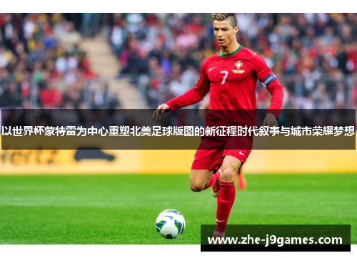 以世界杯蒙特雷为中心重塑北美足球版图的新征程时代叙事与城市荣耀梦想