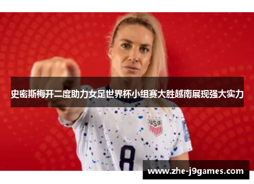 史密斯梅开二度助力女足世界杯小组赛大胜越南展现强大实力