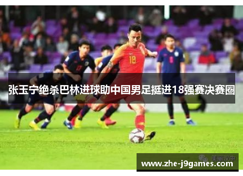 张玉宁绝杀巴林进球助中国男足挺进18强赛决赛圈 张玉宁绝杀巴林进球助中国男足挺进18强赛决赛圈