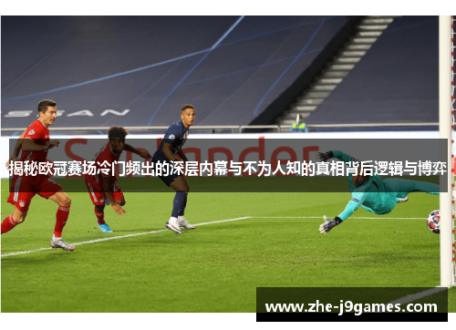 揭秘欧冠赛场冷门频出的深层内幕与不为人知的真相背后逻辑与博弈 揭秘欧冠赛场冷门频出的深层内幕与不为人知的真相背后逻辑与博弈